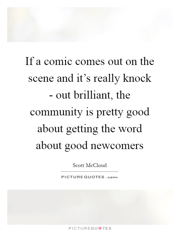If a comic comes out on the scene and it's really knock - out brilliant, the community is pretty good about getting the word about good newcomers Picture Quote #1