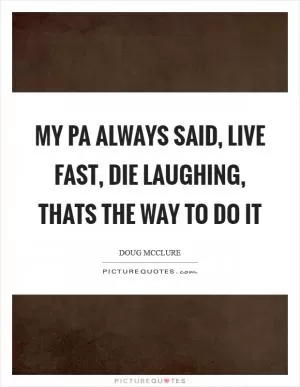 My Pa always said, Live fast, die laughing, thats the way to do it Picture Quote #1