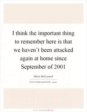 I think the important thing to remember here is that we haven’t been attacked again at home since September of 2001 Picture Quote #1