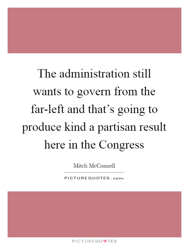 The administration still wants to govern from the far-left and that's going to produce kind a partisan result here in the Congress Picture Quote #1