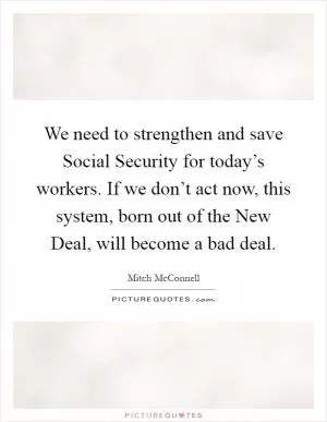 We need to strengthen and save Social Security for today’s workers. If we don’t act now, this system, born out of the New Deal, will become a bad deal Picture Quote #1