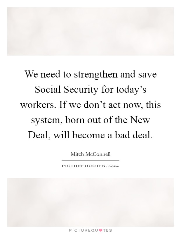 We need to strengthen and save Social Security for today's workers. If we don't act now, this system, born out of the New Deal, will become a bad deal Picture Quote #1