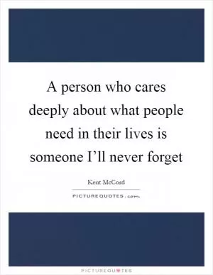 A person who cares deeply about what people need in their lives is someone I’ll never forget Picture Quote #1