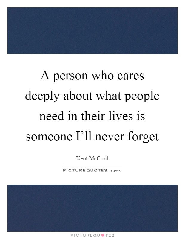 A person who cares deeply about what people need in their lives is someone I'll never forget Picture Quote #1