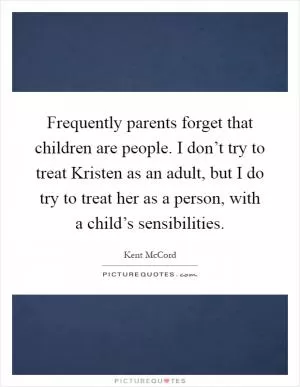Frequently parents forget that children are people. I don’t try to treat Kristen as an adult, but I do try to treat her as a person, with a child’s sensibilities Picture Quote #1