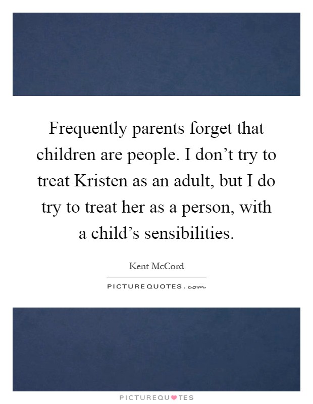 Frequently parents forget that children are people. I don't try to treat Kristen as an adult, but I do try to treat her as a person, with a child's sensibilities Picture Quote #1