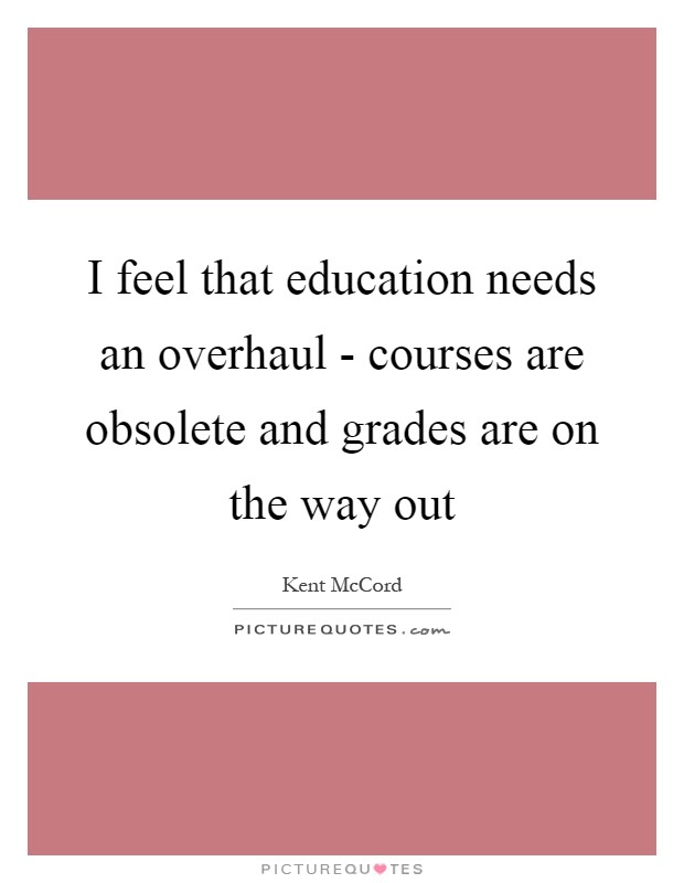 I feel that education needs an overhaul - courses are obsolete and grades are on the way out Picture Quote #1