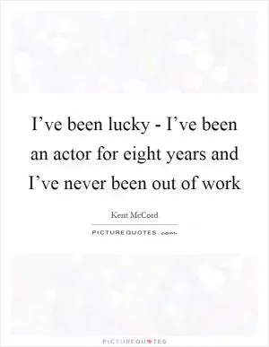 I’ve been lucky - I’ve been an actor for eight years and I’ve never been out of work Picture Quote #1