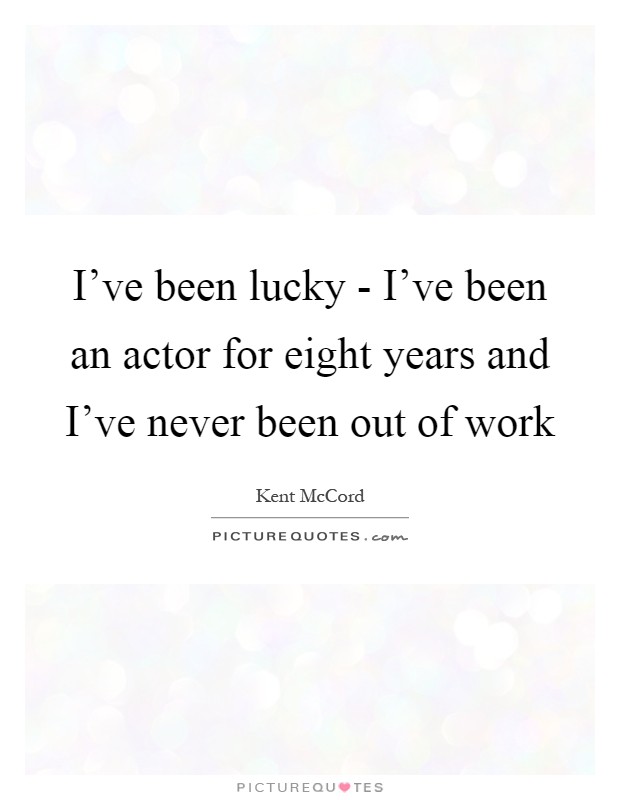I've been lucky - I've been an actor for eight years and I've never been out of work Picture Quote #1