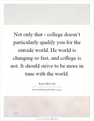 Not only that - college doesn’t particularly qualify you for the outside world. He world is changing so fast, and college is not. It should strive to be more in tune with the world Picture Quote #1