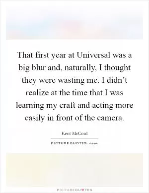 That first year at Universal was a big blur and, naturally, I thought they were wasting me. I didn’t realize at the time that I was learning my craft and acting more easily in front of the camera Picture Quote #1