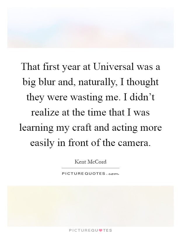 That first year at Universal was a big blur and, naturally, I thought they were wasting me. I didn't realize at the time that I was learning my craft and acting more easily in front of the camera Picture Quote #1