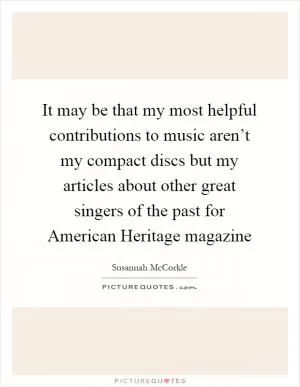 It may be that my most helpful contributions to music aren’t my compact discs but my articles about other great singers of the past for American Heritage magazine Picture Quote #1