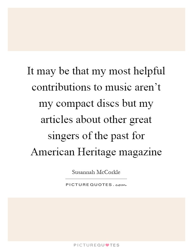 It may be that my most helpful contributions to music aren't my compact discs but my articles about other great singers of the past for American Heritage magazine Picture Quote #1