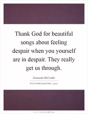 Thank God for beautiful songs about feeling despair when you yourself are in despair. They really get us through Picture Quote #1