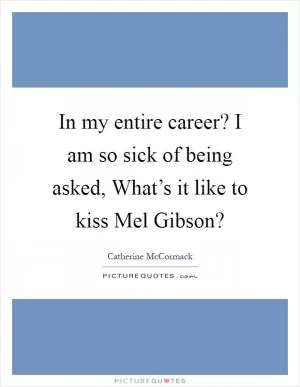 In my entire career? I am so sick of being asked, What’s it like to kiss Mel Gibson? Picture Quote #1