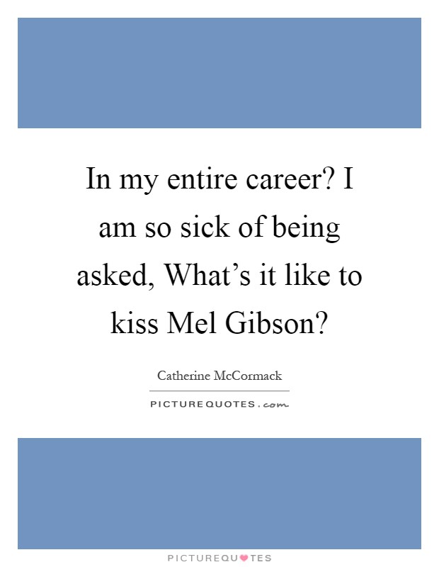 In my entire career? I am so sick of being asked, What's it like to kiss Mel Gibson? Picture Quote #1