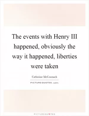 The events with Henry III happened, obviously the way it happened, liberties were taken Picture Quote #1