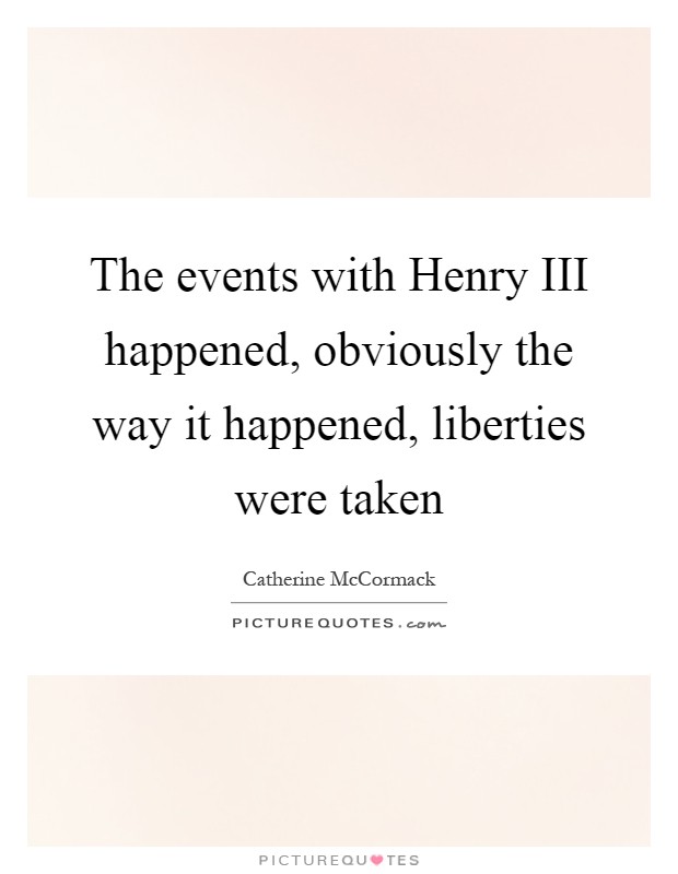 The events with Henry III happened, obviously the way it happened, liberties were taken Picture Quote #1