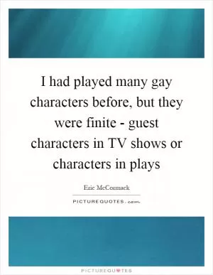 I had played many gay characters before, but they were finite - guest characters in TV shows or characters in plays Picture Quote #1