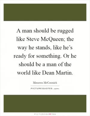 A man should be rugged like Steve McQueen; the way he stands, like he’s ready for something. Or he should be a man of the world like Dean Martin Picture Quote #1