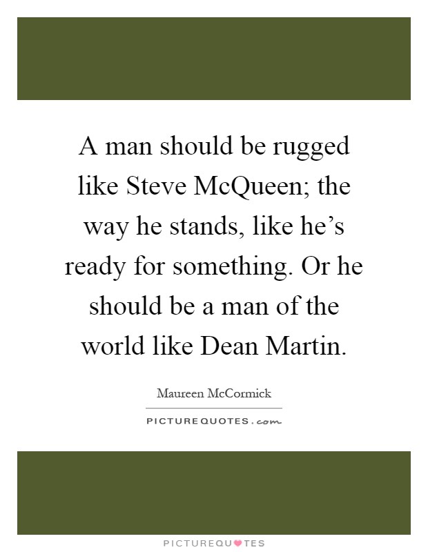 A man should be rugged like Steve McQueen; the way he stands, like he's ready for something. Or he should be a man of the world like Dean Martin Picture Quote #1