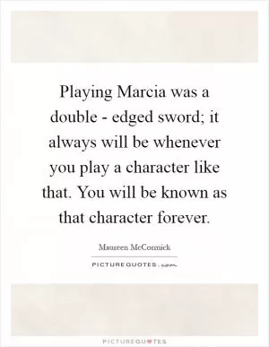 Playing Marcia was a double - edged sword; it always will be whenever you play a character like that. You will be known as that character forever Picture Quote #1