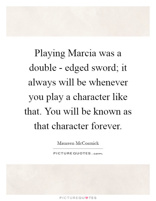 Playing Marcia was a double - edged sword; it always will be whenever you play a character like that. You will be known as that character forever Picture Quote #1