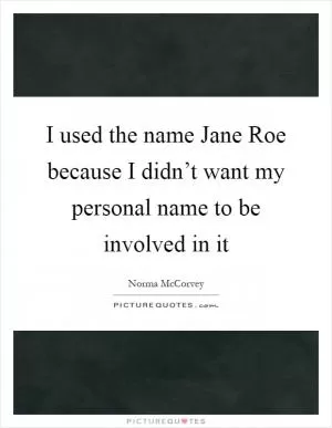 I used the name Jane Roe because I didn’t want my personal name to be involved in it Picture Quote #1