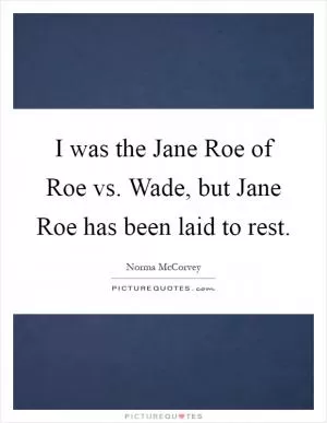 I was the Jane Roe of Roe vs. Wade, but Jane Roe has been laid to rest Picture Quote #1