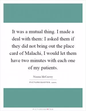It was a mutual thing. I made a deal with them: I asked them if they did not bring out the place card of Malachi, I would let them have two minutes with each one of my patients Picture Quote #1