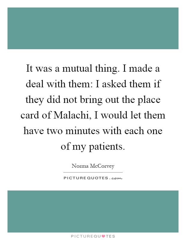 It was a mutual thing. I made a deal with them: I asked them if they did not bring out the place card of Malachi, I would let them have two minutes with each one of my patients Picture Quote #1