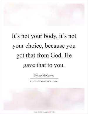 It’s not your body, it’s not your choice, because you got that from God. He gave that to you Picture Quote #1