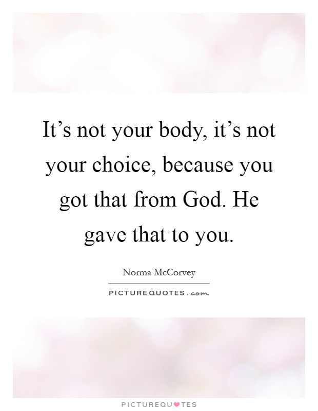 It's not your body, it's not your choice, because you got that from God. He gave that to you Picture Quote #1