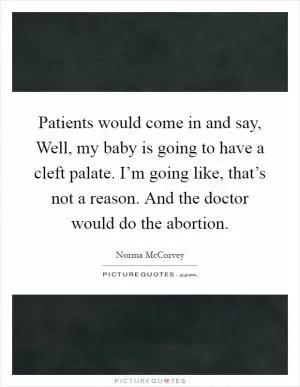 Patients would come in and say, Well, my baby is going to have a cleft palate. I’m going like, that’s not a reason. And the doctor would do the abortion Picture Quote #1