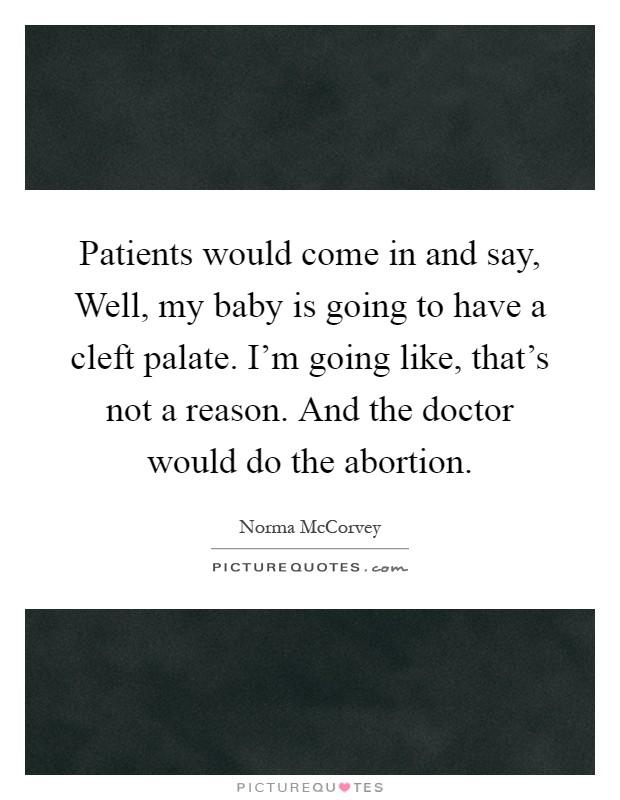 Patients would come in and say, Well, my baby is going to have a cleft palate. I'm going like, that's not a reason. And the doctor would do the abortion Picture Quote #1