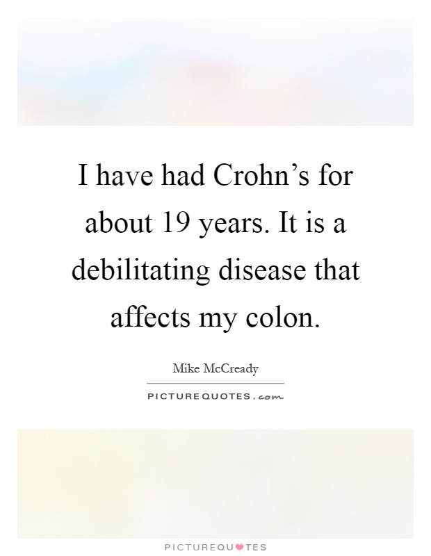I have had Crohn's for about 19 years. It is a debilitating disease that affects my colon Picture Quote #1
