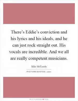 There’s Eddie’s conviction and his lyrics and his ideals, and he can just rock straight out. His vocals are incredible. And we all are really competent musicians Picture Quote #1