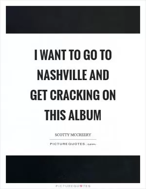 I want to go to Nashville and get cracking on this album Picture Quote #1