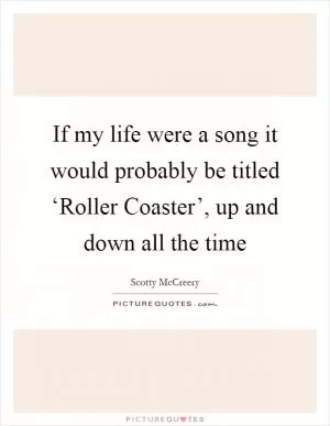If my life were a song it would probably be titled ‘Roller Coaster’, up and down all the time Picture Quote #1