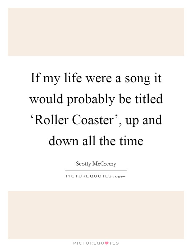 If my life were a song it would probably be titled ‘Roller Coaster', up and down all the time Picture Quote #1