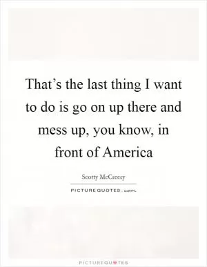That’s the last thing I want to do is go on up there and mess up, you know, in front of America Picture Quote #1