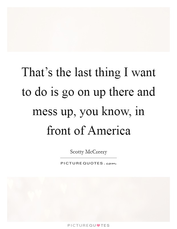 That's the last thing I want to do is go on up there and mess up, you know, in front of America Picture Quote #1