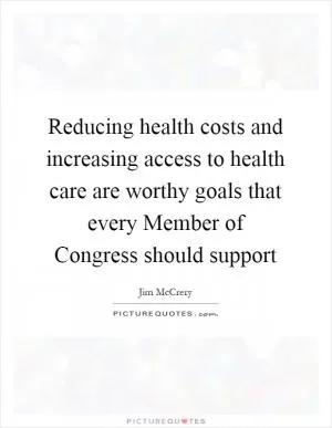 Reducing health costs and increasing access to health care are worthy goals that every Member of Congress should support Picture Quote #1