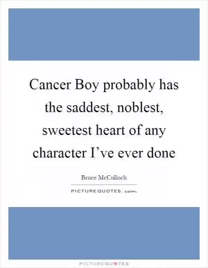 Cancer Boy probably has the saddest, noblest, sweetest heart of any character I’ve ever done Picture Quote #1