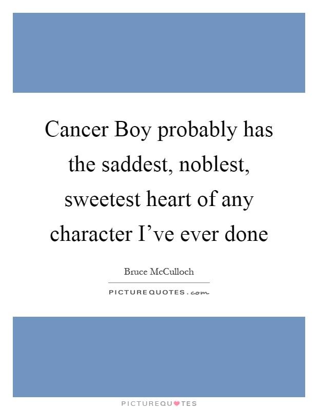 Cancer Boy probably has the saddest, noblest, sweetest heart of any character I've ever done Picture Quote #1