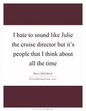 I hate to sound like Julie the cruise director but it’s people that I think about all the time Picture Quote #1