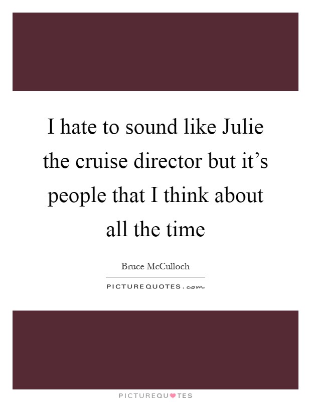 I hate to sound like Julie the cruise director but it's people that I think about all the time Picture Quote #1