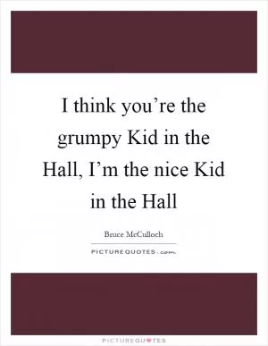 I think you’re the grumpy Kid in the Hall, I’m the nice Kid in the Hall Picture Quote #1