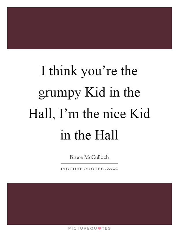 I think you're the grumpy Kid in the Hall, I'm the nice Kid in the Hall Picture Quote #1